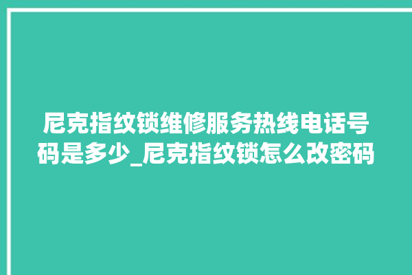 尼克指纹锁维修服务热线电话号码是多少_尼克指纹锁怎么改密码 。尼克