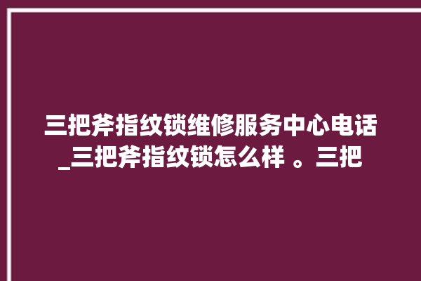 三把斧指纹锁维修服务中心电话_三把斧指纹锁怎么样 。三把