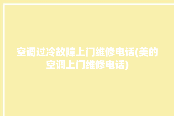 空调过冷故障上门维修电话(美的空调上门维修电话)