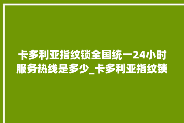 卡多利亚指纹锁全国统一24小时服务热线是多少_卡多利亚指纹锁怎么设置指纹 。多利亚