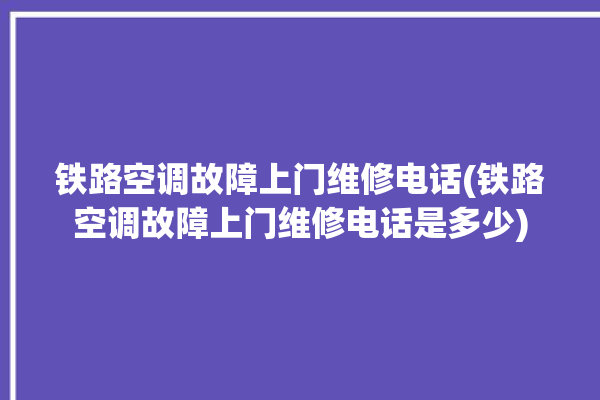 铁路空调故障上门维修电话(铁路空调故障上门维修电话是多少)