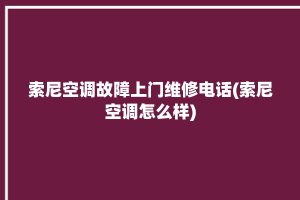 索尼空调故障上门维修电话(索尼空调怎么样)