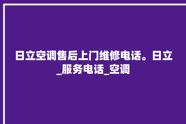 日立空调售后上门维修电话。日立_服务电话_空调