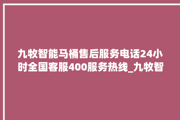 九牧智能马桶售后服务电话24小时全国客服400服务热线_九牧智能马桶为何不蓄水 。马桶