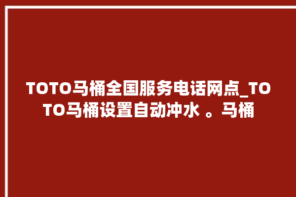 TOTO马桶全国服务电话网点_TOTO马桶设置自动冲水 。马桶