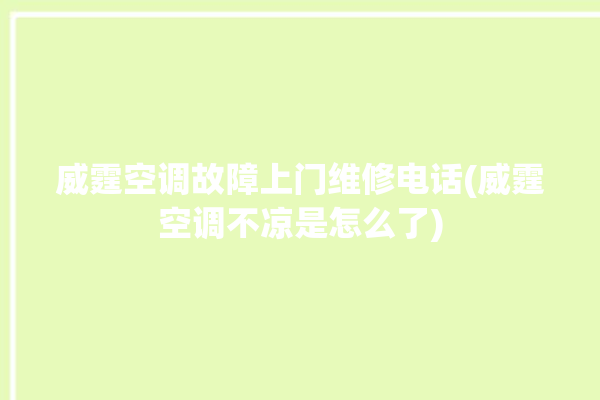 威霆空调故障上门维修电话(威霆空调不凉是怎么了)