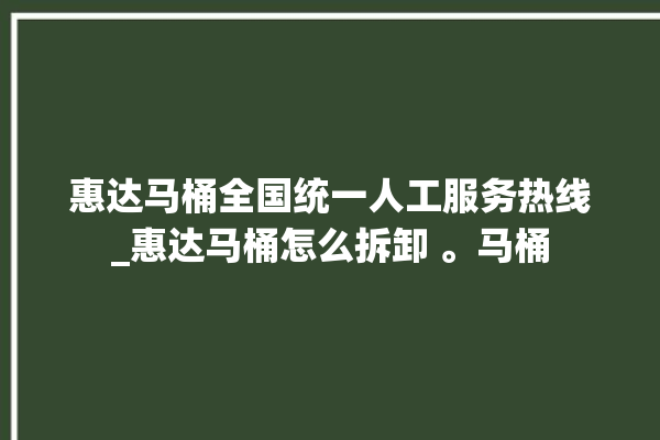 惠达马桶全国统一人工服务热线_惠达马桶怎么拆卸 。马桶