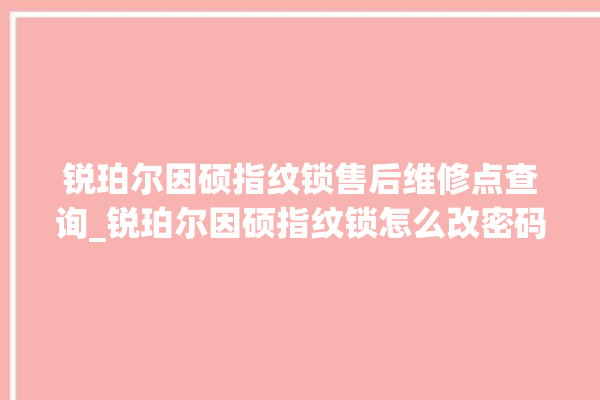 锐珀尔因硕指纹锁售后维修点查询_锐珀尔因硕指纹锁怎么改密码 。指纹锁