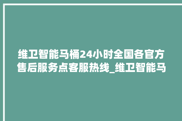 维卫智能马桶24小时全国各官方售后服务点客服热线_维卫智能马桶设置自动冲水 。马桶