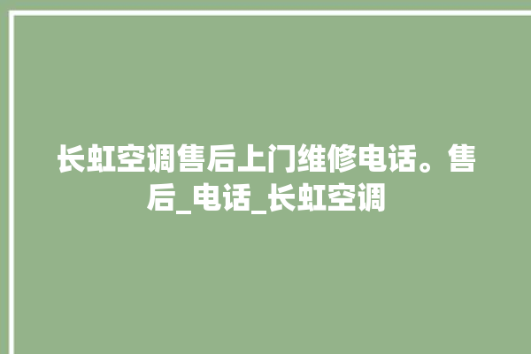 长虹空调售后上门维修电话。售后_电话_长虹空调