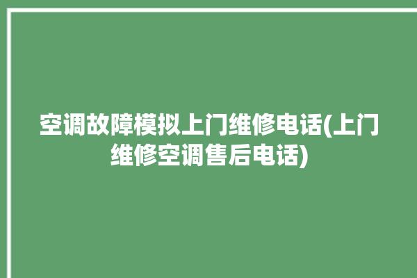 空调故障模拟上门维修电话(上门维修空调售后电话)