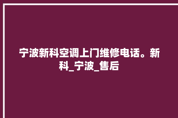 宁波新科空调上门维修电话。新科_宁波_售后