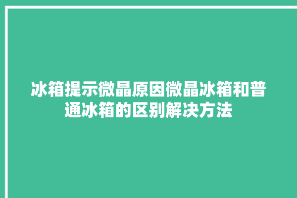 冰箱提示微晶原因微晶冰箱和普通冰箱的区别解决方法