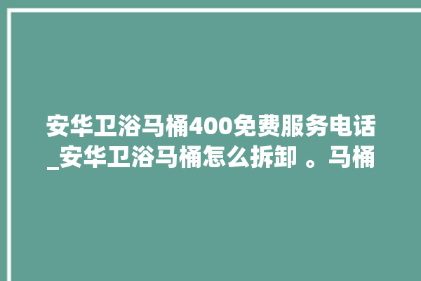 安华卫浴马桶400免费服务电话_安华卫浴马桶怎么拆卸 。马桶