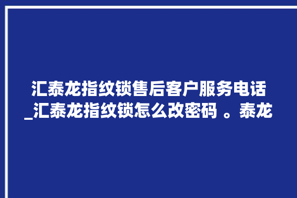 汇泰龙指纹锁售后客户服务电话_汇泰龙指纹锁怎么改密码 。泰龙