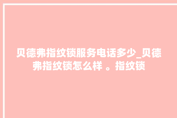 贝德弗指纹锁服务电话多少_贝德弗指纹锁怎么样 。指纹锁