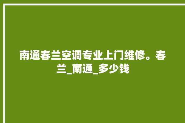 南通春兰空调专业上门维修。春兰_南通_多少钱