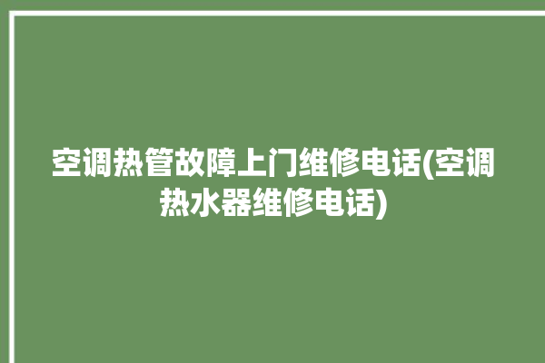 空调热管故障上门维修电话(空调热水器维修电话)