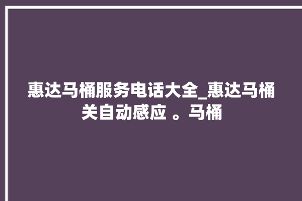 惠达马桶服务电话大全_惠达马桶关自动感应 。马桶