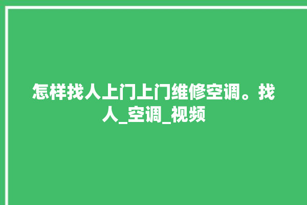 怎样找人上门上门维修空调。找人_空调_视频