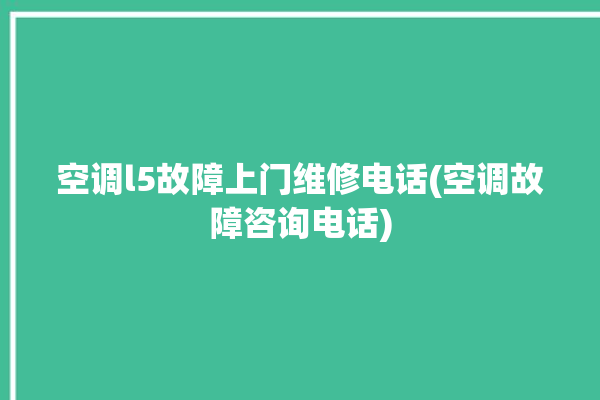 空调l5故障上门维修电话(空调故障咨询电话)