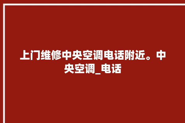 上门维修中央空调电话附近。中央空调_电话