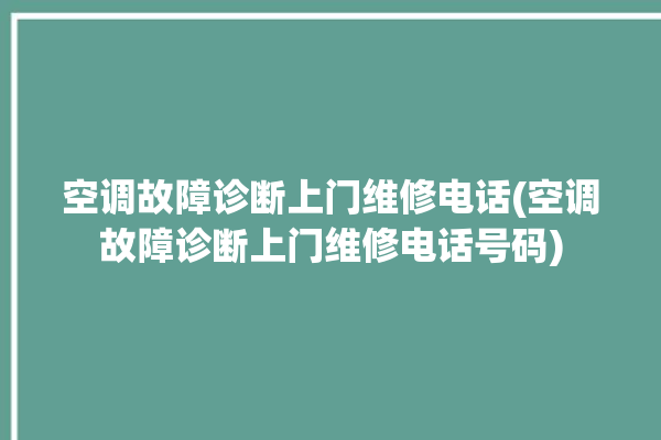 空调故障诊断上门维修电话(空调故障诊断上门维修电话号码)