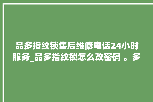 品多指纹锁售后维修电话24小时服务_品多指纹锁怎么改密码 。多指