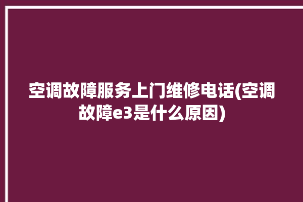 空调故障服务上门维修电话(空调故障e3是什么原因)