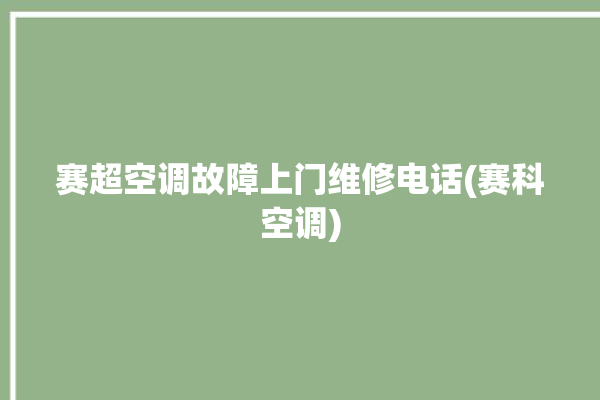 赛超空调故障上门维修电话(赛科空调)