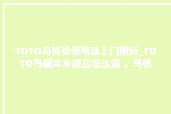 TOTO马桶维修电话上门附近_TOTO马桶冲水感应怎么调 。马桶