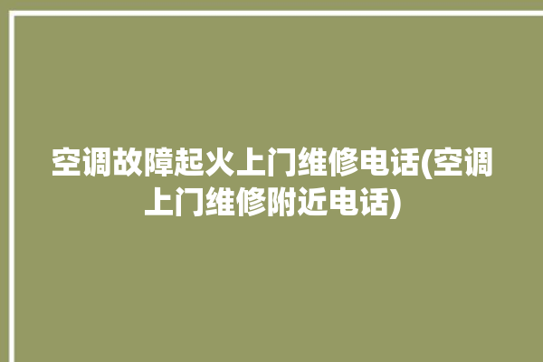 空调故障起火上门维修电话(空调上门维修附近电话)