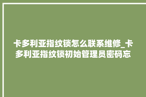 卡多利亚指纹锁怎么联系维修_卡多利亚指纹锁初始管理员密码忘了 。多利亚