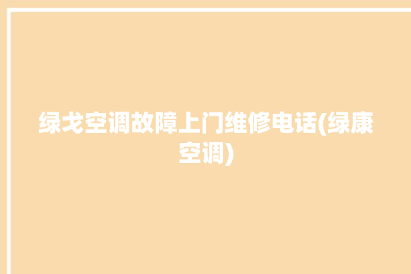 绿戈空调故障上门维修电话(绿康空调)