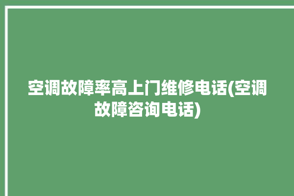 空调故障率高上门维修电话(空调故障咨询电话)