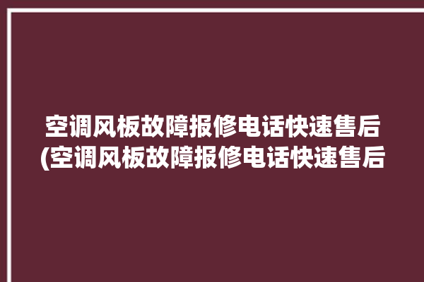 空调风板故障报修电话快速售后(空调风板故障报修电话快速售后维修)