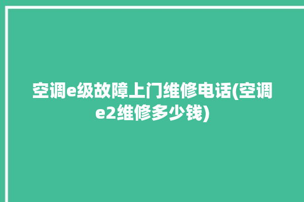 空调e级故障上门维修电话(空调e2维修多少钱)