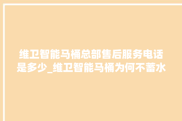 维卫智能马桶总部售后服务电话是多少_维卫智能马桶为何不蓄水 。马桶