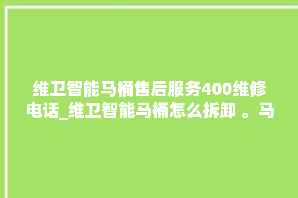 维卫智能马桶售后服务400维修电话_维卫智能马桶怎么拆卸 。马桶