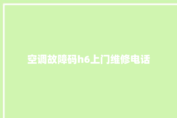 空调故障码h6上门维修电话