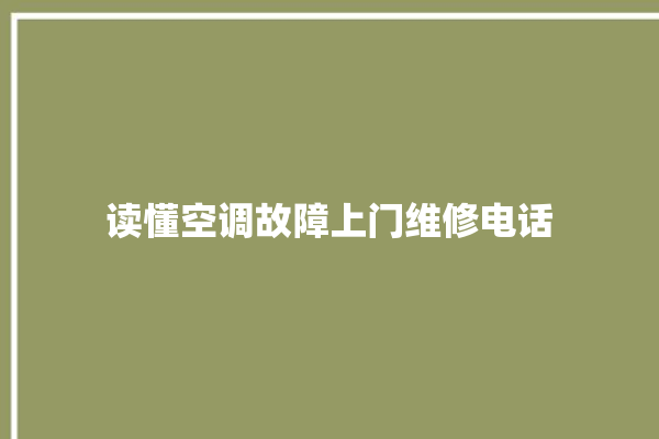 读懂空调故障上门维修电话