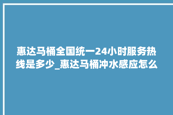 惠达马桶全国统一24小时服务热线是多少_惠达马桶冲水感应怎么调 。马桶