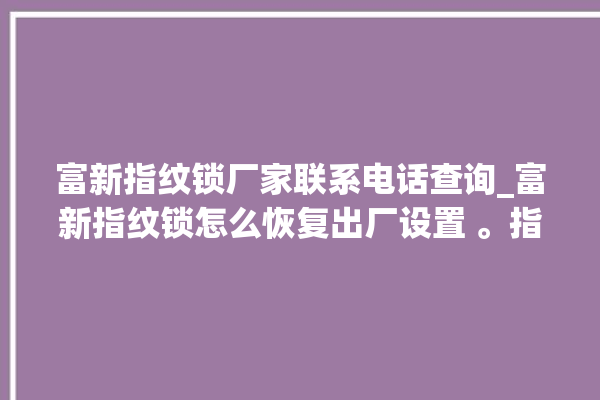 富新指纹锁厂家联系电话查询_富新指纹锁怎么恢复出厂设置 。指纹锁