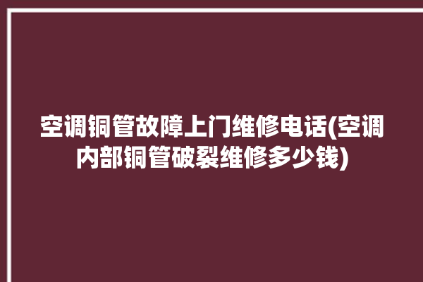 空调铜管故障上门维修电话(空调内部铜管破裂维修多少钱)