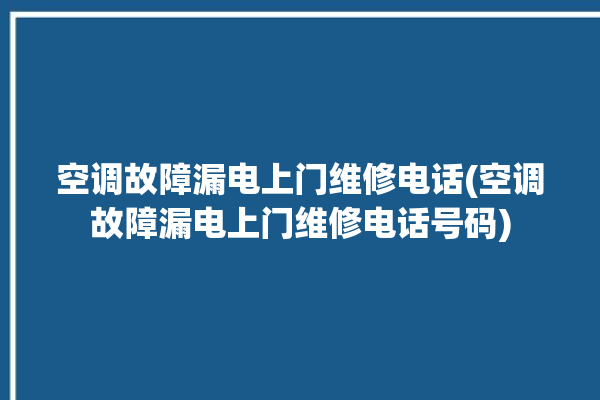 空调故障漏电上门维修电话(空调故障漏电上门维修电话号码)