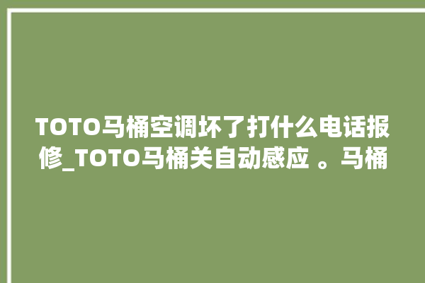 TOTO马桶空调坏了打什么电话报修_TOTO马桶关自动感应 。马桶