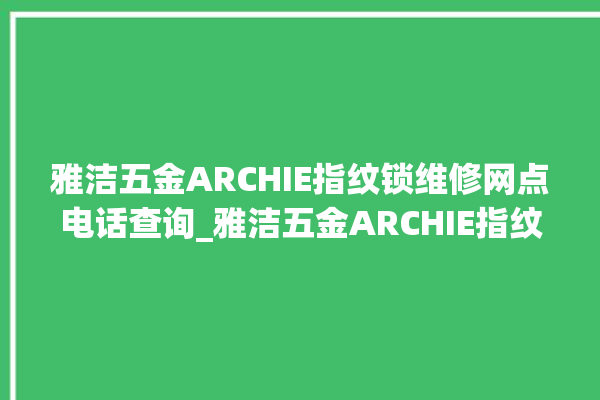 雅洁五金ARCHIE指纹锁维修网点电话查询_雅洁五金ARCHIE指纹锁怎么恢复出厂设置 。指纹锁