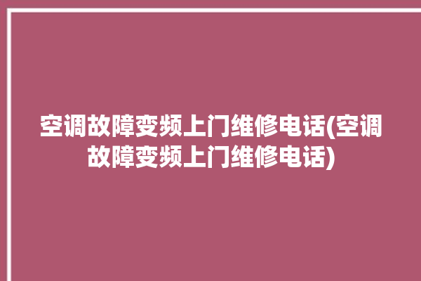 空调故障变频上门维修电话(空调故障变频上门维修电话)