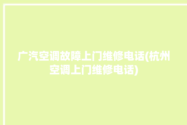 广汽空调故障上门维修电话(杭州空调上门维修电话)