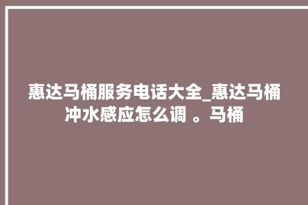 惠达马桶服务电话大全_惠达马桶冲水感应怎么调 。马桶